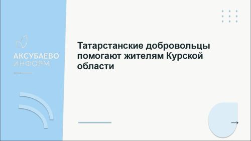 Татарстанские добровольцы помогают жителям Курской области